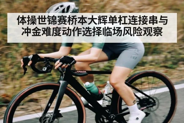 体操世锦赛桥本大辉单杠连接串与冲金难度动作选择临场风险观察